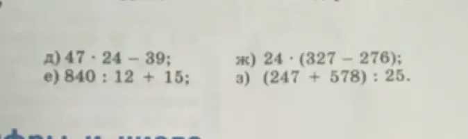 Вычисли значения выражений: 47 * 24 - 39; 840 : 12 + 15; 24 * (327 - 276); (247 + 578) : 25
