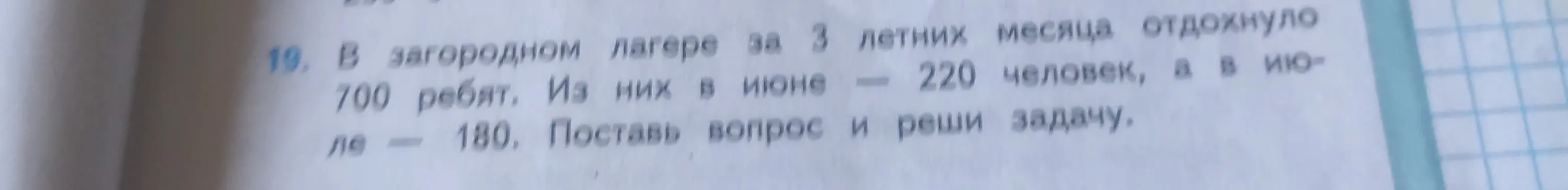 Поставь вопрос и реши задачу, сколько ребят отдохнуло в загородном лагере в августе, если всего отдохнуло 700 ребят, из них в июне — 220 человек, а в июле — 180.