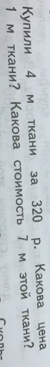 Мне нужно решить задачу: Купили 4 м ткани за 320 р. Какова цена 1 м ткани? Какова стоимость 7 м этой ткани?