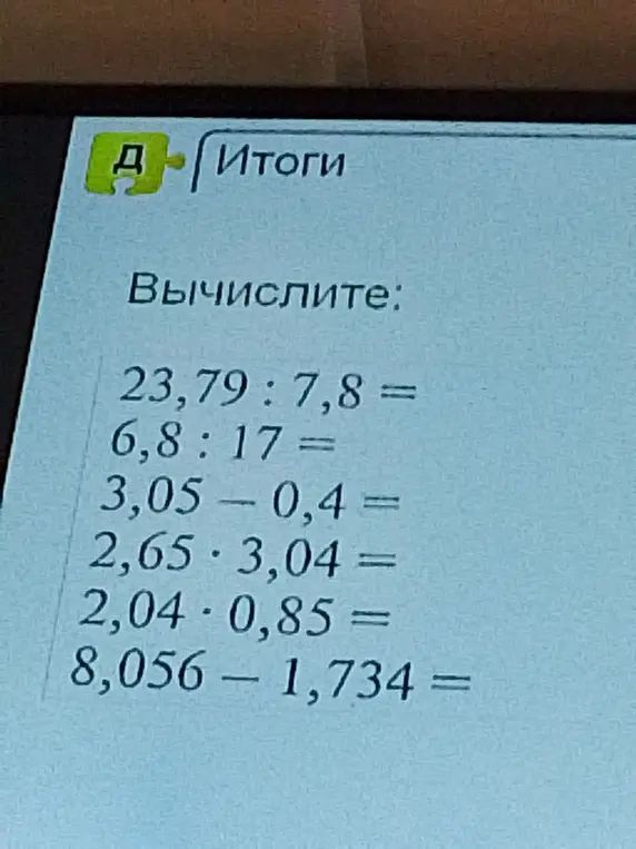 Вычисли примеры: 23,79 : 7,8; 6,8 : 17; 3,05 - 0,4; 2,65 ⋅ 3,04; 2,04 ⋅ 0,85; 8,056 - 1,734