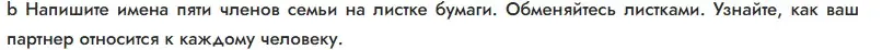 Напиши имена пяти членов семьи на листке бумаги. Обменяйтесь листками. Узнайте, как ваш партнер относится к каждому человеку.