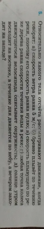 Определи, относительно какого тела рассматривают движение, когда говорят: а) скорость ветра равна 5 м/с; б) бревно плывёт по течению реки, поэтому его скорость равна нулю; в) скорость плывущего по реке человека равна скорости течения воды в реке; г) любая точка колеса движущегося велосипеда описывает окружность; д) солнце утром восходит на востоке, а вечером заходит на западе?
