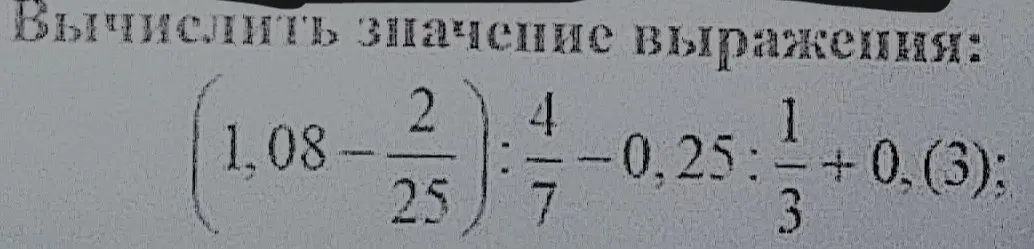 Вычислить значение выражения $(1,08 - \frac{2}{25}) : \frac{4}{7} - 0,25 : \frac{1}{3} + 0,(3)$