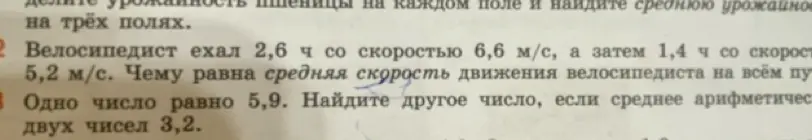 Реши задачи: 2. Велосипедист ехал 2,6 ч со скоростью 6,6 м/с, а затем 1,4 ч со скоростью 5,2 м/с. Чему равна средняя скорость движения велосипедиста на всём пути? 3. Одно число равно 5,9. Найди другое число, если среднее арифметическое двух чисел 3,2.