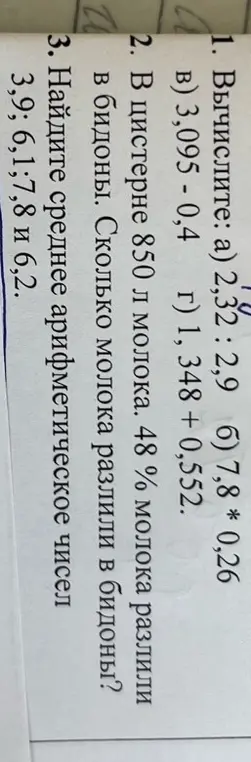 Помоги мне вычислить примеры: 2,32 : 2,9; 7,8 * 0,26; 3,095 - 0,4; 1,348 + 0,552. В цистерне 850 л молока. 48% молока разлили в бидоны. Сколько молока разлили в бидоны? Найди среднее арифметическое чисел 3,9; 6,1;7,8 и 6,2.