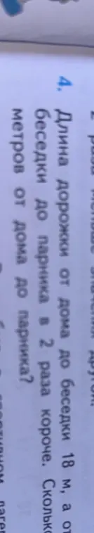 Реши задачу: Длина дорожки от дома до беседки 18 м, а от беседки до парника в 2 раза короче. Сколько метров от дома до парника?