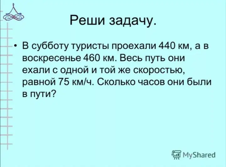 Реши задачу: В субботу туристы проехали 440 км, а в воскресенье 460 км. Весь путь они ехали с одной и той же скоростью, равной 75 км/ч. Сколько часов они были в пути?