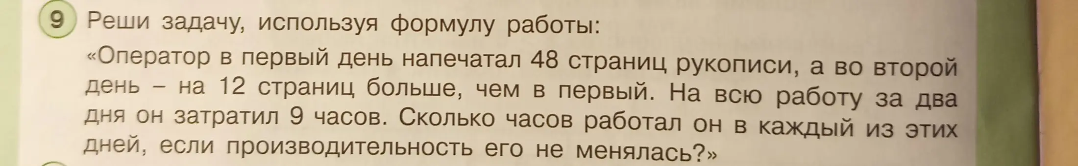 Помоги решить задачу: «Оператор в первый день напечатал 48 страниц рукописи, а во второй день - на 12 страниц больше, чем в первый. На всю работу за два дня он затратил 9 часов. Сколько часов работал он в каждый из этих дней, если производительность его не менялась?»