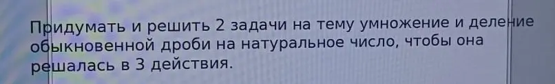 Предложи две задачи на тему умножение и деление обыкновенной дроби на натуральное число, чтобы они решались в 3 действия.
