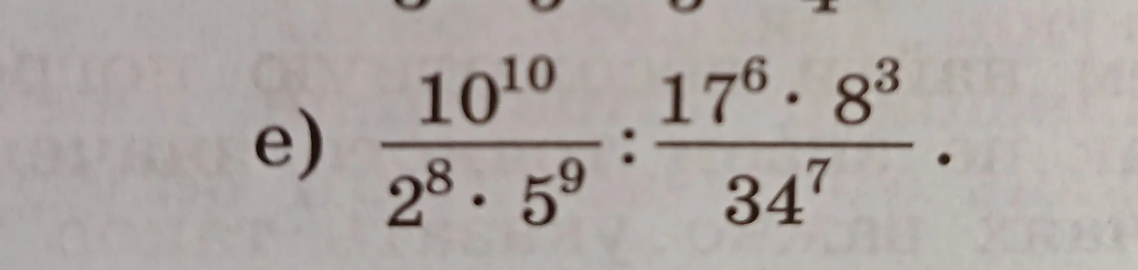 Помоги мне решить пример e) $\frac{10^{10}}{2^8 \cdot 5^9} : \frac{17^6 \cdot 8^3}{34^7}$