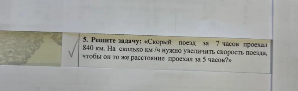 Ты просишь решить задачу: «Скорый поезд за 7 часов проехал 840 км. На сколько км /ч нужно увеличить скорость поезда, чтобы он то же расстояние проехал за 5 часов?»