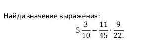 Найди значение выражения: 5 3/10 - 11/45 * 9/22