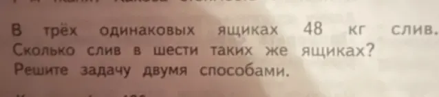 Помоги решить задачу: В трёх одинаковых ящиках 48 кг слив. Сколько слив в шести таких же ящиках? Реши задачу двумя способами.