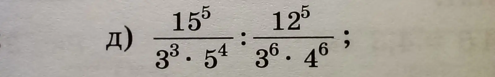 Помоги решить пример Д: (15^5 / (3^3 * 5^4)) : (12^5 / (3^6 * 4^6))