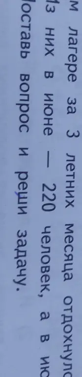 Предложи составить вопрос и решить задачу: в лагере за 3 летних месяца отдохнуло 13 них в июне 220 человек, а в ию...
