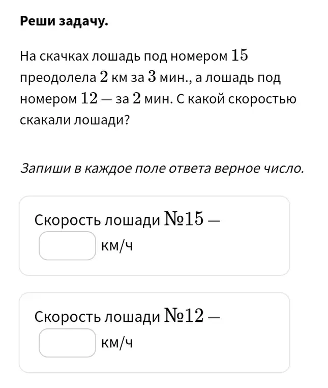 Ты просишь меня решить задачу: На скачках лошадь под номером 15 преодолела 2 км за 3 мин., а лошадь под номером 12 — за 2 мин. С какой скоростью скакали лошади?