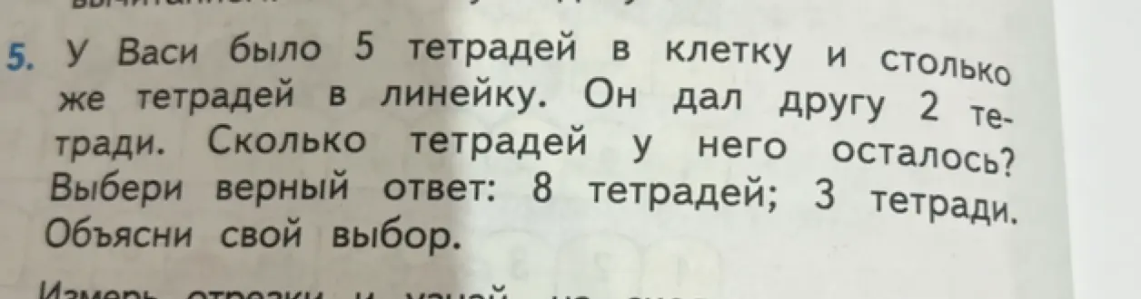 Ты просишь решить задачу: "У Васи было 5 тетрадей в клетку и столько же тетрадей в линейку. Он дал другу 2 тетради. Сколько тетрадей у него осталось? Выбери верный ответ: 8 тетрадей; 3 тетради. Объясни свой выбор."