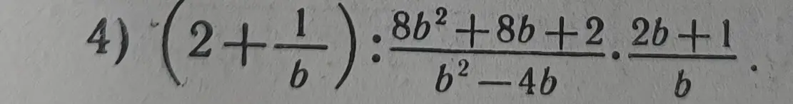 Помоги решить пример 4) (2 + 1/b) : (8b² + 8b + 2)/(b² - 4b) * (2b + 1)/b