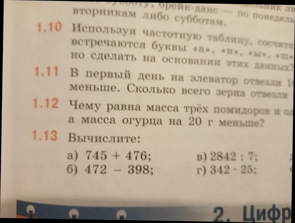 Реши примеры: a) 745 + 476; б) 472 – 398; в) 2842 : 7; г) 342 * 25. Вычисли чему равна масса трёх помидоров и одного огурца, если масса огурца на 20 г меньше. Реши задачу: В первый день на элеватор отвезли 10 тонн, а во второй день на 10 тонн меньше. Сколько всего зерна отвезли?