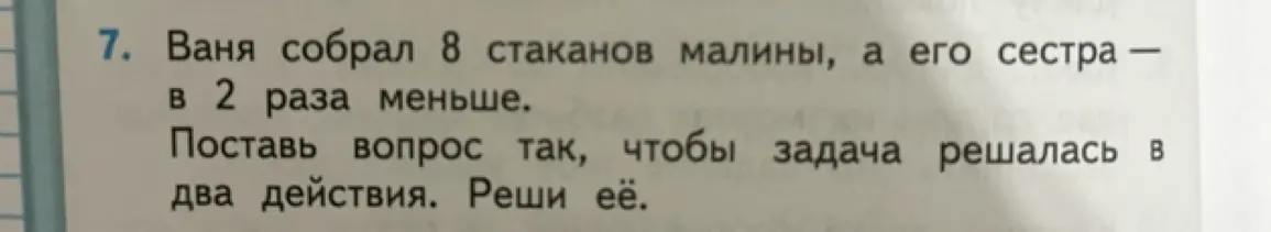 Предложи вопрос к задаче, чтобы она решалась в два действия: Ваня собрал 8 стаканов малины, а его сестра — в 2 раза меньше.