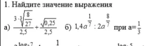 Найди значение выражения 3*(8/27)^(1/3) / 2,5 + (0,25)^(1/2) / 2,5 и выражения 1,4a^(1/7) : 2a^(8/7) при a = 1/3