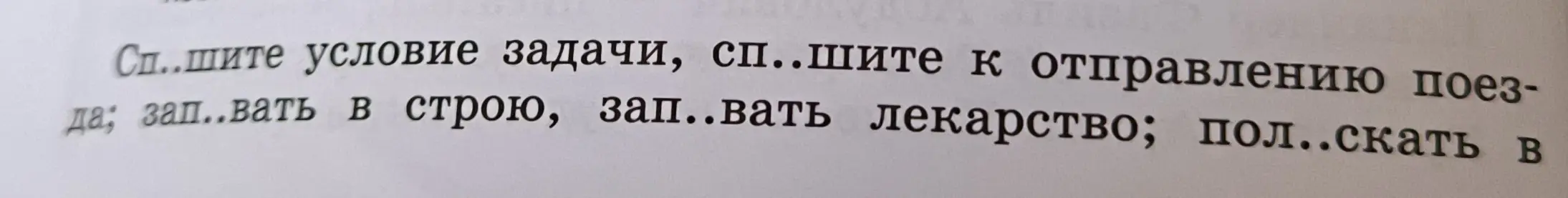 Ты просишь заполнить пропуски в словах: 'Сп..шите условие задачи, сп..шите к отправлению поезда; зап..вать в строю, зап..вать лекарство; пол..скать в'