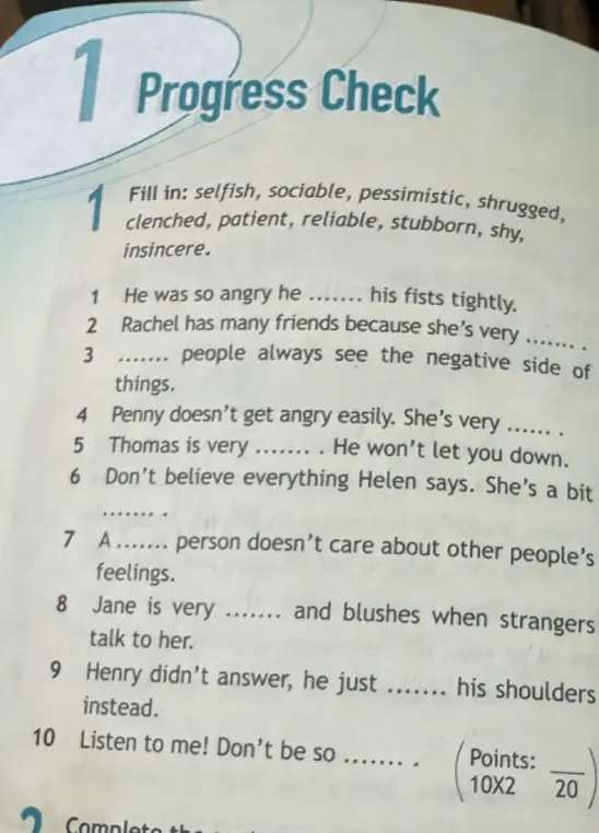 Заполни пропуски в предложениях словами: selfish, sociable, pessimistic, shrugged, clenched, patient, reliable, stubborn, shy, insincere.