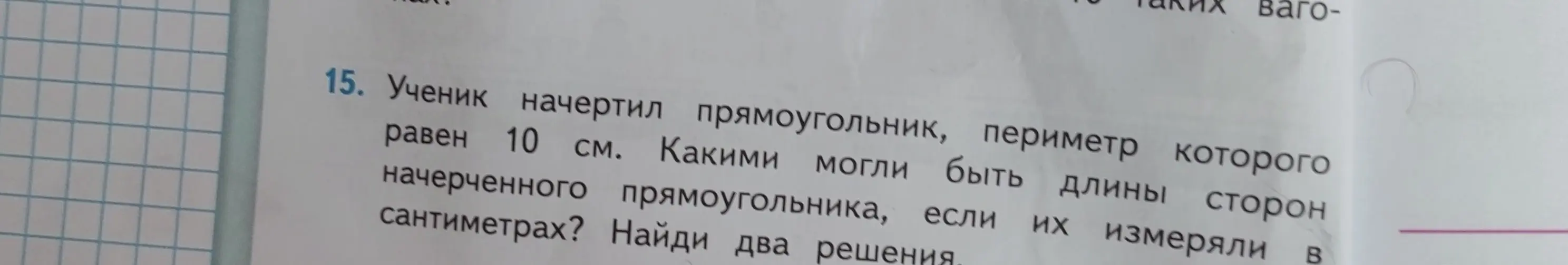 Ученик начертил прямоугольник, периметр которого равен 10 см. Какими могли быть длины сторон начерченного прямоугольника, если их измеряли в сантиметрах? Найди два решения.