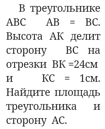 Ты просишь меня найти площадь треугольника и сторону AC, если в треугольнике ABC AB = BC, высота AK делит сторону BC на отрезки ВК =24см и КС = 1см.