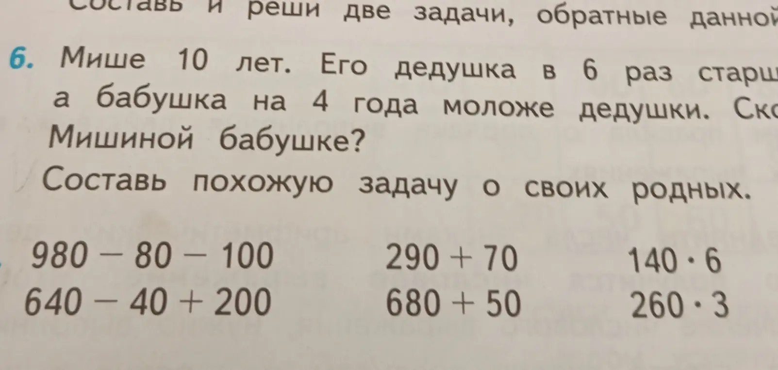 Помоги решить задачу: Мише 10 лет. Его дедушка в 6 раз старше, а бабушка на 4 года моложе дедушки. Сколько лет Мишиной бабушке? Также реши примеры: 980 - 80 - 100, 640 - 40 + 200, 290 + 70, 680 + 50, 140*6, 260*3.