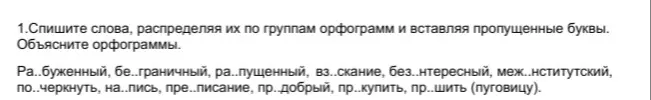 Спиши слова, распределяя их по группам орфограмм и вставляя пропущенные буквы в словах: Ра..буженный, бе..граничный, ра..пущенный и т.д.