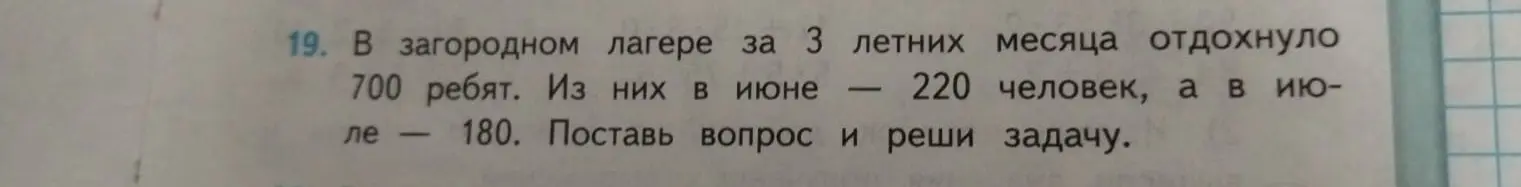 Можешь ли ты решить задачу: в загородном лагере за 3 летних месяца отдохнуло 700 ребят, в июне 220 человек, а в июле 180. Нужно поставить вопрос и решить задачу.