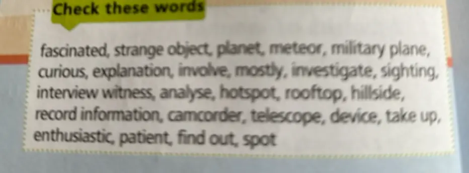 Необходимо проверить слова: fascinated, strange object, planet, meteor, military plane, curious, explanation, involve, mostly, investigate, sighting, interview witness, analyse, hotspot, rooftop, hillside, record information, camcorder, telescope, device, take up, enthusiastic, patient, find out, spot
