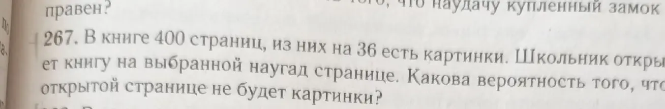 Ты просишь меня вычислить вероятность того, что на открытой наугад странице книги в 400 страниц, из которых на 36 есть картинки, не будет картинки.