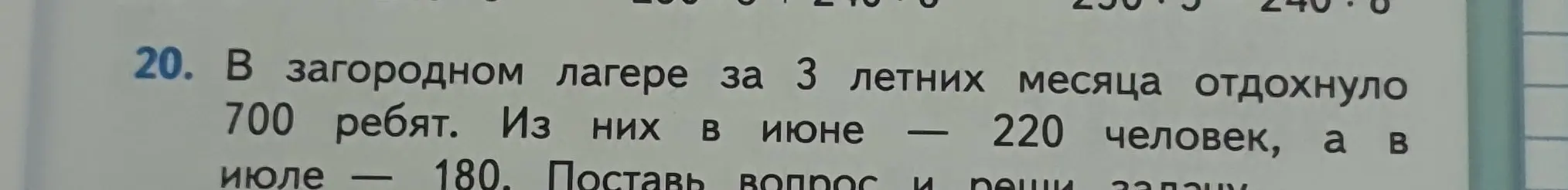 Помоги поставить вопрос и решить задачу: В загородном лагере за 3 летних месяца отдохнуло 700 ребят. Из них в июне - 220 человек, а в июле - 180.