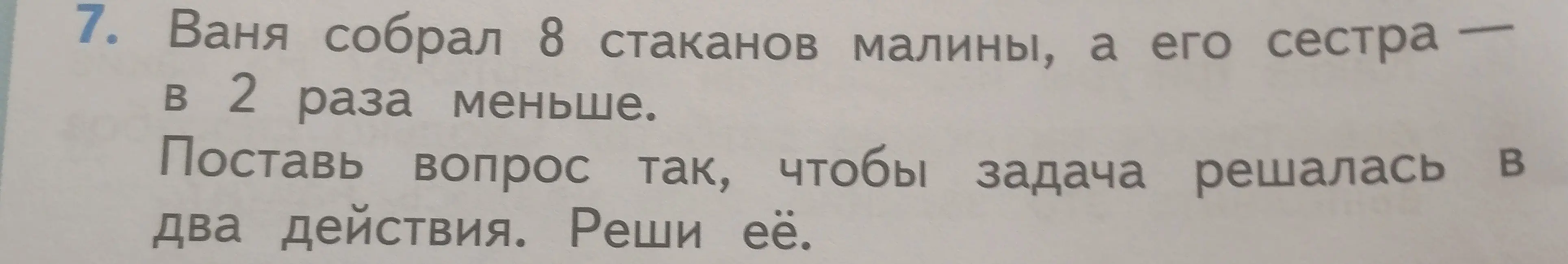 Ты просишь решить задачу: Ваня собрал 8 стаканов малины, а его сестра в 2 раза меньше. Поставь вопрос так, чтобы задача решалась в два действия