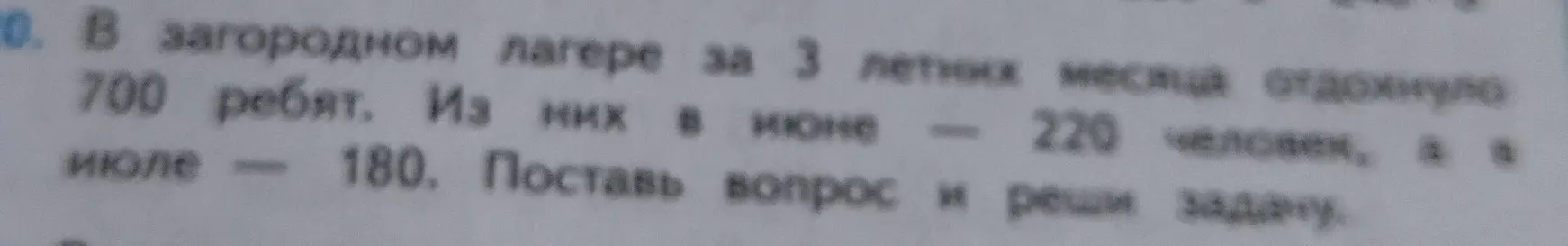 Помоги мне решить задачу: в загородном лагере за 3 летних месяца отдохнуло 700 ребят, в июне 220 человек, а в июле 180. Нужно поставить вопрос и решить задачу.