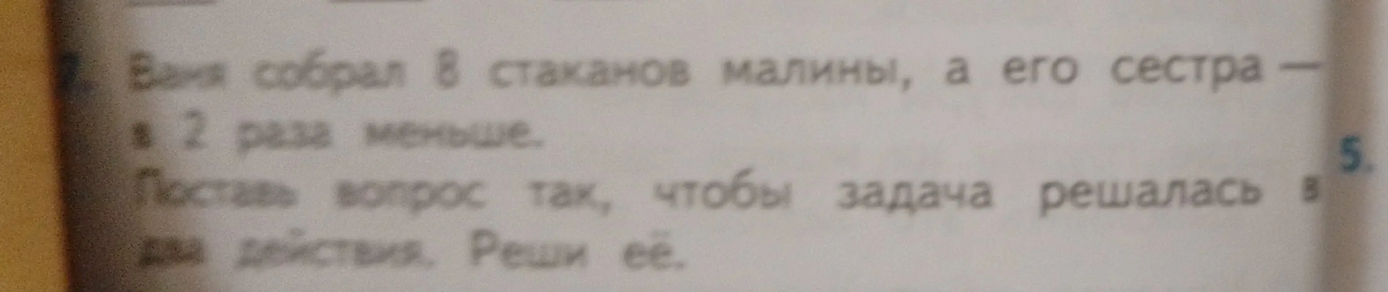 Предложи вопрос так, чтобы задача "Ваня собрал 8 стаканов малины, а его сестра в 2 раза меньше" решалась в два действия