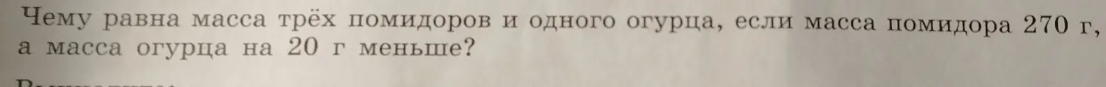 Ты просишь меня вычислить, чему равна масса трёх помидоров и одного огурца, если масса помидора 270 г, а масса огурца на 20 г меньше.