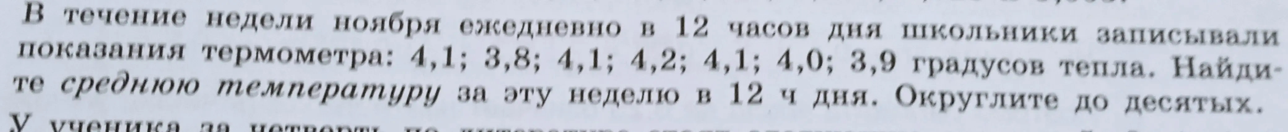 Помоги мне найти среднюю температуру за неделю, если ежедневно в 12 часов дня записывались показания термометра: 4,1; 3,8; 4,1; 4,2; 4,1; 4,0; 3,9 градусов тепла.