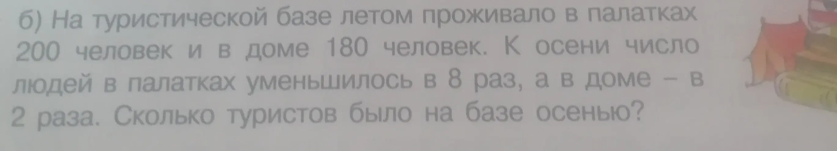 Ты просишь меня решить задачу: 'На туристической базе летом проживало в палатках 200 человек и в доме 180 человек. К осени число людей в палатках уменьшилось в 8 раз, а в доме в 2 раза. Сколько туристов было на базе осенью?'