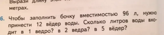 Реши задачу: чтобы заполнить бочку вместимостью 96 л, нужно принести 12 вёдер воды. Сколько литров воды входит в 1 ведро?