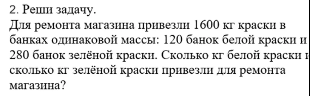 Реши задачу: Для ремонта магазина привезли 1600 кг краски в банках одинаковой массы: 120 банок белой краски и 280 банок зелёной краски. Сколько кг белой краски и сколько кг зелёной краски привезли для ремонта магазина?