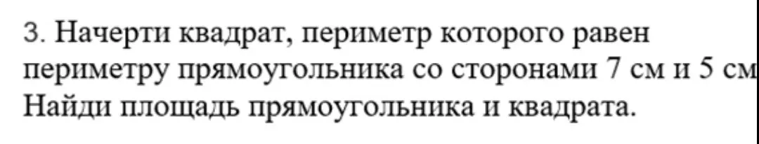 Начерти квадрат, периметр которого равен периметру прямоугольника со сторонами 7 см и 5 см. Найди площадь прямоугольника и квадрата.