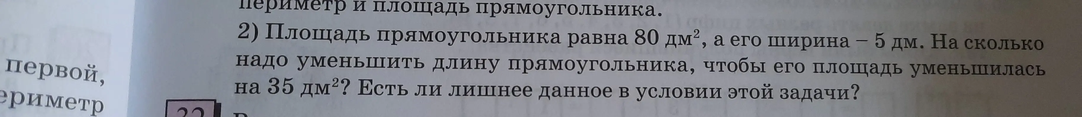 Объясни, на сколько надо уменьшить длину прямоугольника площадью 80 дм² и шириной 5 дм, чтобы его площадь уменьшилась на 35 дм²? Есть ли лишнее данное в условии этой задачи?