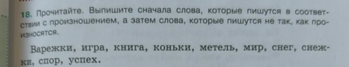 Выпиши сначала слова, которые пишутся в соответствии с произношением, а затем слова, которые пишутся не так, как произносятся, из списка слов: Варежки, игра, книга, коньки, метель, мир, снег, снежки, спор, успех