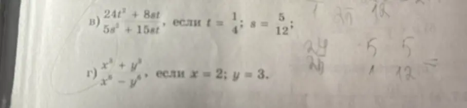Помоги мне вычислить значения выражений: в) \frac{24t^2 + 8st}{5s^2 + 15st}, если t = \frac{1}{4}, s = \frac{5}{12}; г) \frac{x^3 + y^3}{x^6 - y^6}, если x = 2, y = 3.