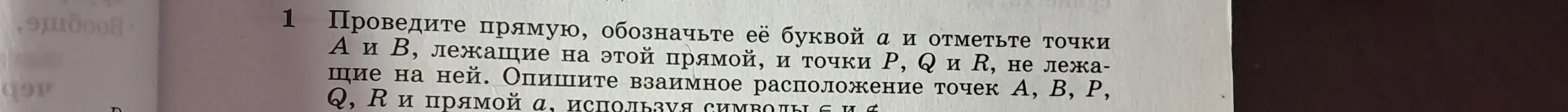 Проведи прямую, обозначь её буквой а и отметь точки А и В, лежащие на этой прямой, и точки P, Q и R, не лежащие на ней. Опиши взаимное расположение точек А, В, Р, Q, R и прямой а, используя символы ∈ и ∉