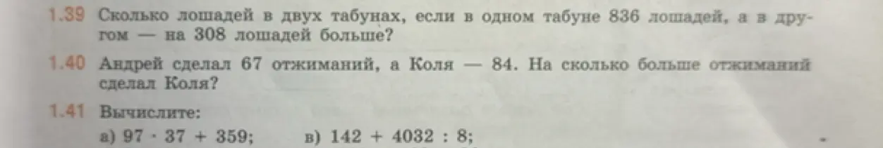 Помоги решить задачи: 1.39. Сколько лошадей в двух табунах, если в одном табуне 836 лошадей, а в другом - на 308 лошадей больше?; 1.40. Андрей сделал 67 отжиманий, а Коля - 84. На сколько больше отжиманий сделал Коля?; 1.41. Вычислите: a) 97-37 + 359