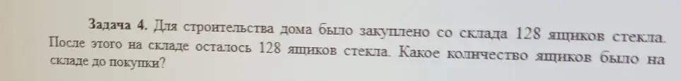 Вычисли, какое количество ящиков было на складе до покупки, если для строительства дома было закуплено со склада 128 ящиков стекла, а после этого на складе осталось 128 ящиков стекла.